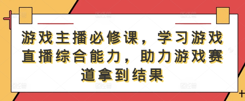 游戏主播必修课，学习游戏直播综合能力，助力游戏赛道拿到结果-资源站