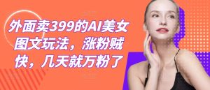 外面卖399的AI美女图文玩法，涨粉贼快，几天就万粉了-资源站