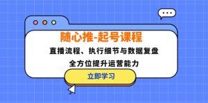 (12801期)随心推-起号课程:直播流程、执行细节与数据复盘,全方位提升运营能力-资源站