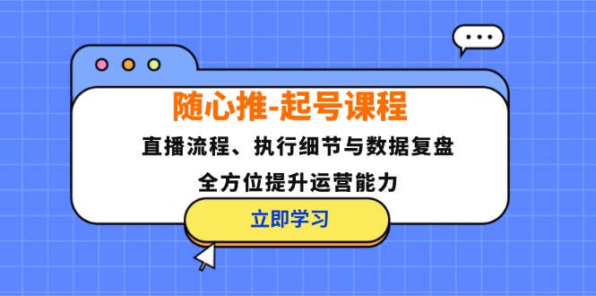 （12801期）随心推-起号课程：直播流程、执行细节与数据复盘，全方位提升运营能力-资源站
