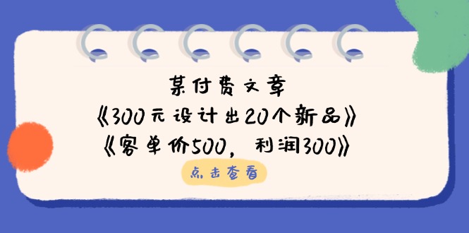 某付费文章：《300元设计出20个新品》+《客单价500，利润300》-资源站