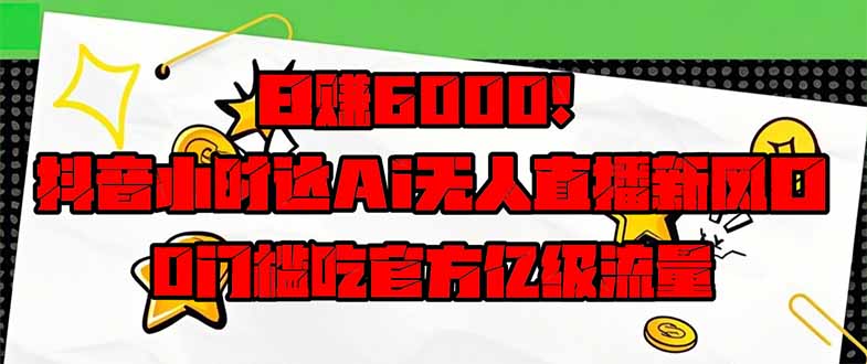日赚6000+!抖音小时达Ai无人直播躺赚新风口,0门槛吃官方亿级流量!-资源站