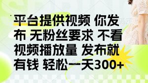 发布平台提供视频就有钱 无粉丝要求 不看视频播放量 发布就有钱 一天300+-资源站