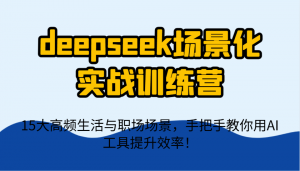 deepseek场景化实战训练营,15大高频生活与职场场景,手把手教你用AI工具提升效率!-资源站