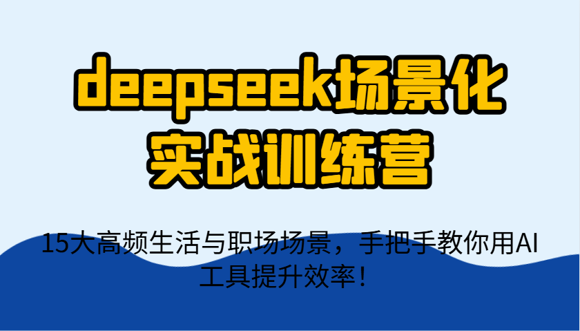 deepseek场景化实战训练营,15大高频生活与职场场景,手把手教你用AI工具提升效率!-资源站