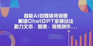 智能AI自媒体特训营,解锁ChatGPT多种玩法,助力文本、图像、视频创作…-资源站