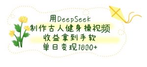 用DeepSeek制作古人健身操视频，收益拿到手软，单日变现数张-资源站