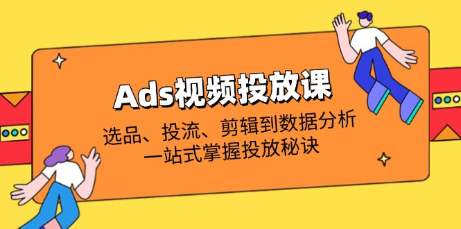 Ads视频投放课全解析:选品、投流、剪辑到数据分析,一站式掌握投放秘诀-资源站