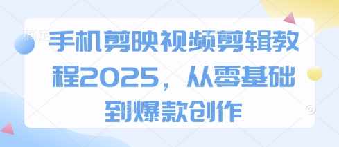 手机剪映视频剪辑教程2025，从零基础到爆款创作-资源站