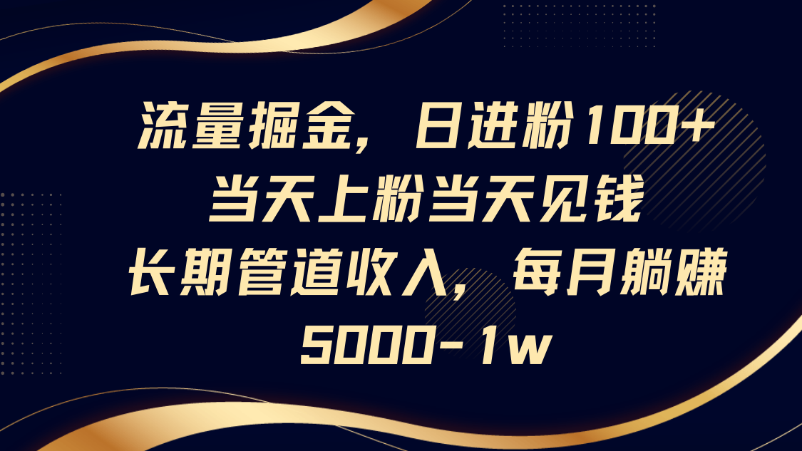 流量掘金，日进粉100+,当天上粉当天见钱，长期管道收入，每月躺赚5000-1w-资源站