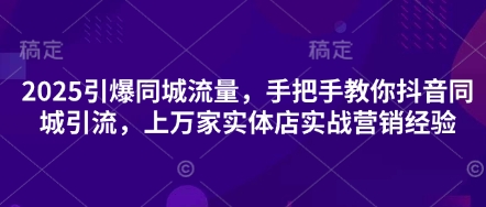 2025引爆同城流量,手把手教你抖音同城引流,上万家实体店实战营销经验-资源站