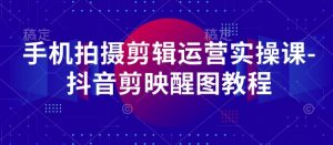 手机拍摄剪辑运营实操课-抖音剪映醒图教程-资源站