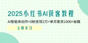 2025小红书AI获客教程：AI智能体创作+0粉变现2万+单月客资1000+秘籍-资源站