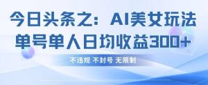 今日头条之AI美女玩法单号单人日均收益3张+，不违规 不封号 无限制-资源站