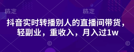 抖音实时转播别人的直播间带货，轻副业，重收入，月入过1w-资源站