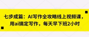 七步成篇：AI写作全攻略线上视频课，用ai搞定写作，每天早下班2小时-资源站