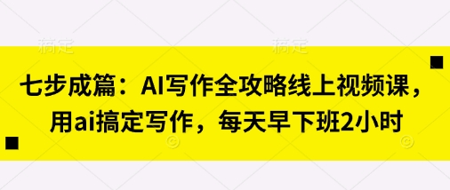 七步成篇：AI写作全攻略线上视频课，用ai搞定写作，每天早下班2小时-资源站