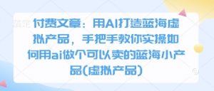 付费文章：用AI打造蓝海虚拟产品，手把手教你实操如何用ai做个可以卖的蓝海小产品(虚拟产品)-资源站