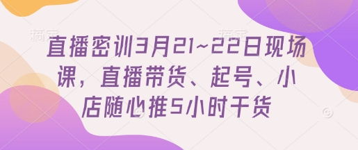 直播密训3月21~22日现场课，​直播带货、起号、小店随心推5小时干货-资源站