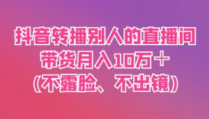 抖音转播别人的直播间带货月入10万＋(不露脸、不出镜)-资源站