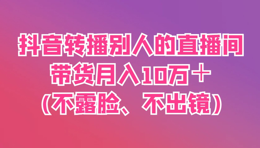 抖音转播别人的直播间带货月入10万＋(不露脸、不出镜)-资源站