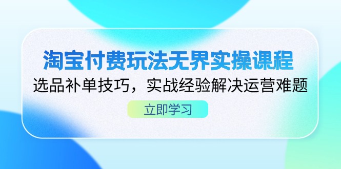 淘宝付费玩法无界实操课程，选品补单技巧，实战经验解决运营难题-资源站