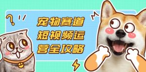 宠物赛道短视频运营全攻略，选品拍摄剪辑实操，实现流量到收益转化-资源站