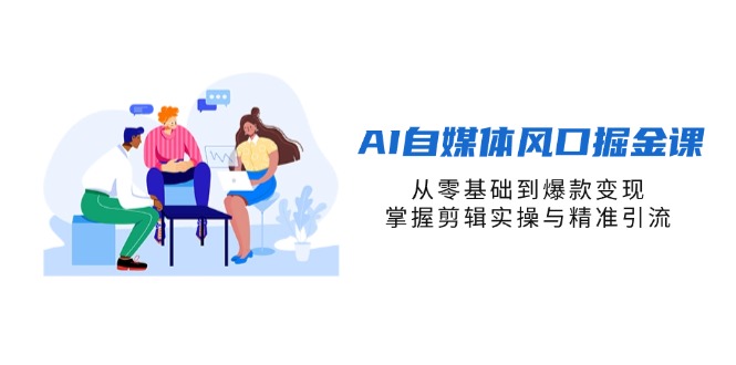 AI自媒体风口掘金课,从零基础到爆款变现,掌握剪辑实操与精准引流-资源站