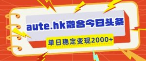 aute.hk融合今日头条，一键复制粘贴，单日稳定变现多张【揭秘】-资源站