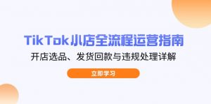 TikTok小店全流程运营指南,开店选品、发货回款与违规处理详解-资源站