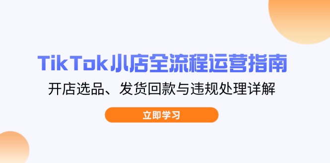 TikTok小店全流程运营指南,开店选品、发货回款与违规处理详解-资源站