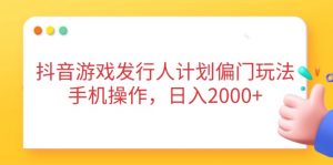 抖音游戏发行人计划偏门玩法，手机操作，日入2000+-资源站