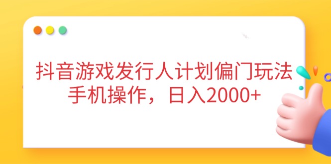 抖音游戏发行人计划偏门玩法，手机操作，日入2000+-资源站