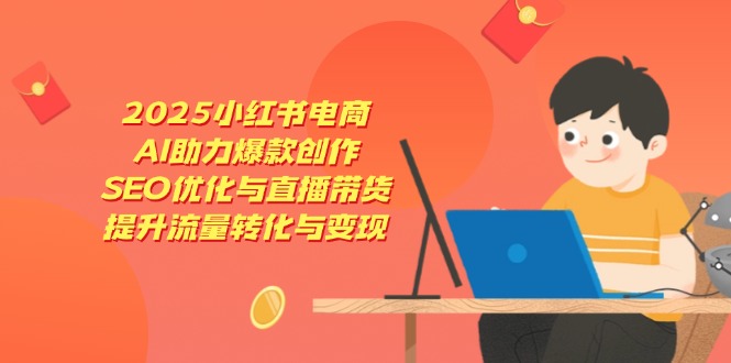 2025小红书电商,AI助力爆款创作,SEO优化与直播带货,提升流量转化与变现-资源站