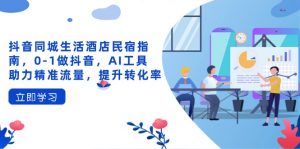 抖音同城生活酒店民宿指南,0-1做抖音,AI工具助力精准流量,提升转化率-资源站