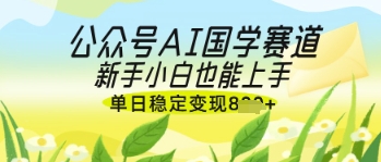 公众号AI国学爆文，国学赛道风口，新手小白也能轻松上手，单日稳定变现几张-资源站