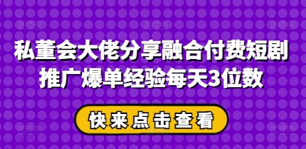 私董会大佬分享融合付费短剧推广爆单经验每天3位数-资源站