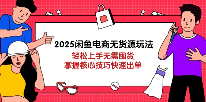 2025闲鱼电商无货源玩法:轻松上手无需囤货,掌握核心技巧快速出单-资源站
