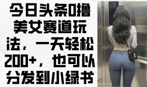 今日头条0撸美女赛道玩法,一天轻松200+,也可以分发到小绿书-资源站