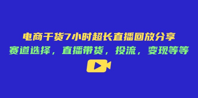 电商干货7小时超长直播回放分享：赛道选择，直播带货，投流，变现等等-资源站
