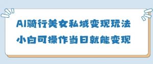 AI骑行美女私域变现玩法小白可操作当日变现5张-资源站