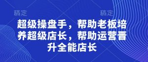 超级操盘手，​帮助老板培养超级店长，帮助运营晋升全能店长-资源站
