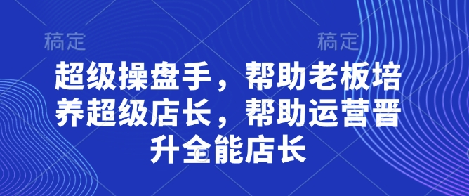 超级操盘手，​帮助老板培养超级店长，帮助运营晋升全能店长-资源站