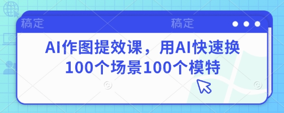 AI作图提效课,用AI快速换100个场景100个模特-资源站