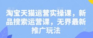 淘宝天猫运营实操课，新品搜索运营课，无界最新推广玩法-资源站