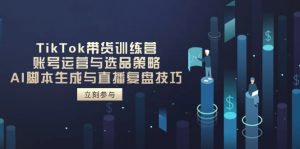 TikTok带货训练营,账号运营与选品策略,AI脚本生成与直播复盘技巧-资源站