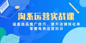 淘系运营实战课,涵盖选品推广技巧,提升店铺转化率,掌握电商运营知识-资源站