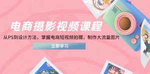 电商摄影视频课程,从PS到设计方法,掌握电商短视频拍摄,制作大流量图片-资源站