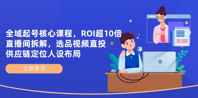全域起号核心课程,ROI超10倍直播间拆解,选品直投,供应链定位人设布局-资源站