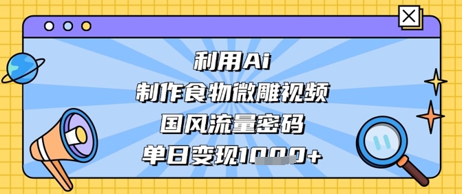 利用Ai制作食物微雕视频，国风流量密码，单日变现数张-资源站